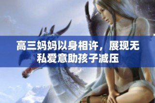 高三妈妈以身相许，展现无私爱意助孩子减压