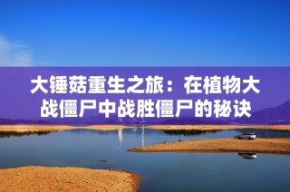 大锤菇重生之旅：在植物大战僵尸中战胜僵尸的秘诀