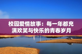 校园爱情故事：每一年都充满欢笑与快乐的青春岁月