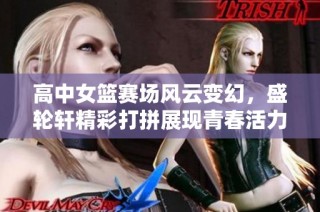 高中女篮赛场风云变幻，盛轮轩精彩打拼展现青春活力