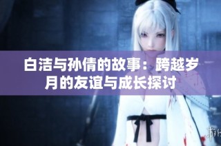 白洁与孙倩的故事：跨越岁月的友谊与成长探讨