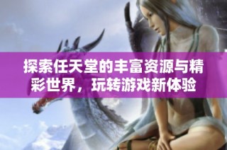 探索任天堂的丰富资源与精彩世界，玩转游戏新体验