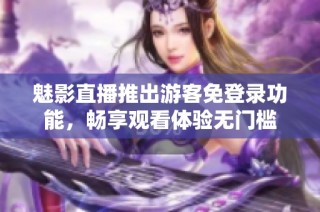 魅影直播推出游客免登录功能，畅享观看体验无门槛