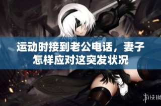 运动时接到老公电话，妻子怎样应对这突发状况