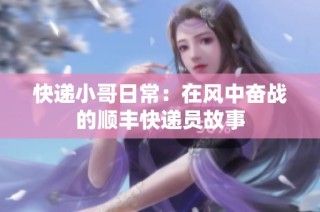 快递小哥日常：在风中奋战的顺丰快递员故事