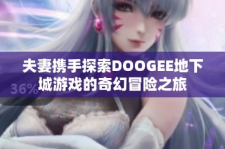 夫妻携手探索DOOGEE地下城游戏的奇幻冒险之旅
