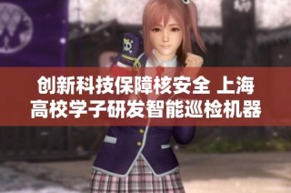 创新科技保障核安全 上海高校学子研发智能巡检机器人