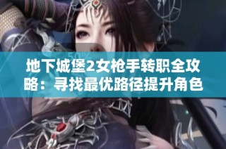 地下城堡2女枪手转职全攻略：寻找最优路径提升角色实力