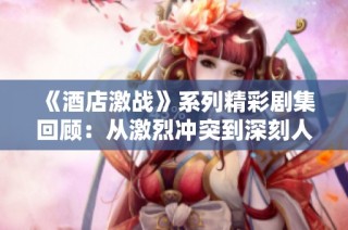 《酒店激战》系列精彩剧集回顾：从激烈冲突到深刻人性探讨