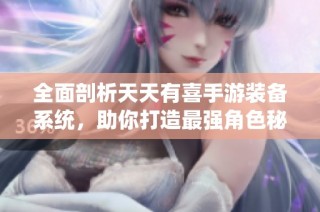 全面剖析天天有喜手游装备系统，助你打造最强角色秘笈