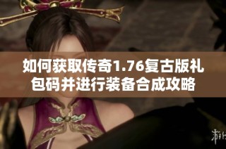 如何获取传奇1.76复古版礼包码并进行装备合成攻略