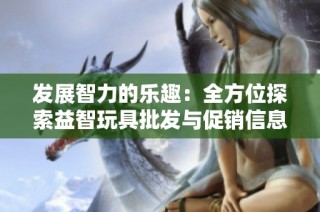 发展智力的乐趣：全方位探索益智玩具批发与促销信息
