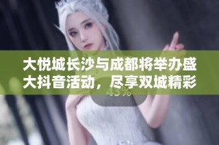 大悦城长沙与成都将举办盛大抖音活动，尽享双城精彩体验