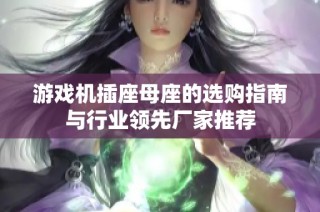 游戏机插座母座的选购指南与行业领先厂家推荐