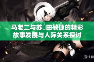 马老二与苏玥田敏捷的精彩故事发展与人际关系探讨
