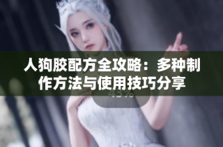 人狗胶配方全攻略：多种制作方法与使用技巧分享