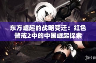 东方崛起的战略变迁：红色警戒2中的中国崛起探索