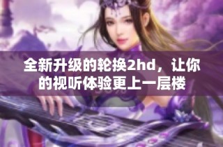 全新升级的轮换2hd，让你的视听体验更上一层楼