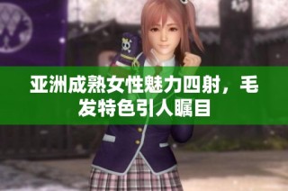 亚洲成熟女性魅力四射，毛发特色引人瞩目