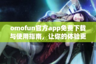 omofun官方app免费下载与使用指南，让你的体验更加畅快