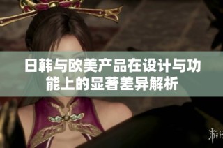 日韩与欧美产品在设计与功能上的显著差异解析