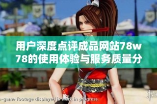 用户深度点评成品网站78w78的使用体验与服务质量分析