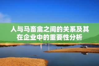 人与马畜禽之间的关系及其在企业中的重要性分析