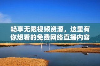 畅享无限视频资源，这里有你想看的免费网络直播内容