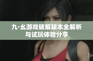 九·幺游戏破解版本全解析与试玩体验分享