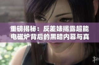重磅揭秘：反差婊揭露超能电磁炉背后的黑暗内幕与真相