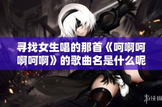 寻找女生唱的那首《呵啊呵啊呵啊》的歌曲名是什么呢