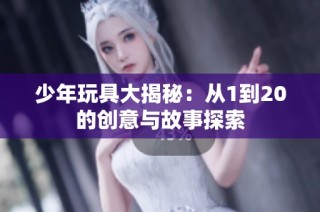少年玩具大揭秘：从1到20的创意与故事探索