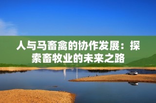 人与马畜禽的协作发展：探索畜牧业的未来之路