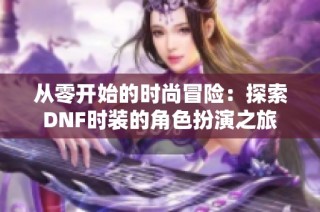 从零开始的时尚冒险：探索DNF时装的角色扮演之旅