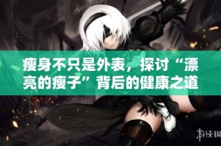 瘦身不只是外表，探讨“漂亮的瘦子”背后的健康之道
