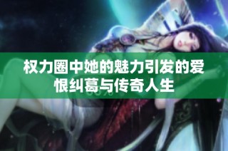 权力圈中她的魅力引发的爱恨纠葛与传奇人生