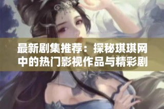 最新剧集推荐：探秘琪琪网中的热门影视作品与精彩剧情