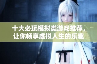 十大必玩模拟类游戏推荐，让你畅享虚拟人生的乐趣
