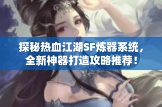探秘热血江湖SF炼器系统，全新神器打造攻略推荐！