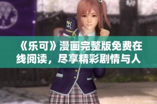 《乐可》漫画完整版免费在线阅读，尽享精彩剧情与人物魅力
