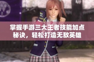 掌握手游三大王者技能加点秘诀，轻松打造无敌英雄