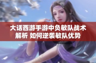 大话西游手游中负敏队战术解析 如何逆袭敏队优势