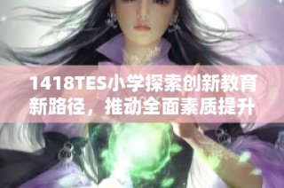 1418TES小学探索创新教育新路径，推动全面素质提升