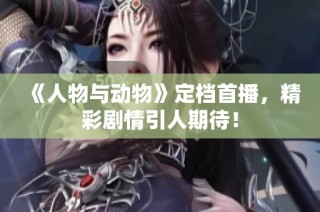 《人物与动物》定档首播，精彩剧情引人期待！