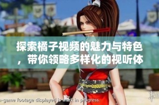 探索橘子视频的魅力与特色，带你领略多样化的视听体验