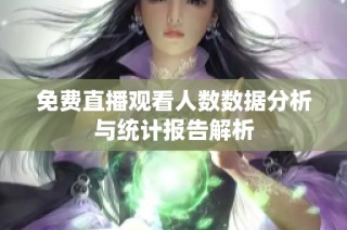 免费直播观看人数数据分析与统计报告解析