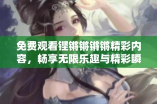 免费观看铿锵锵锵锵精彩内容，畅享无限乐趣与精彩瞬间