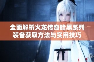 全面解析火龙传奇暗黑系列装备获取方法与实用技巧