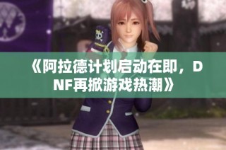 《阿拉德计划启动在即，DNF再掀游戏热潮》