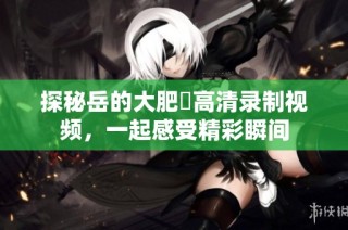 探秘岳的大肥坹高清录制视频，一起感受精彩瞬间
